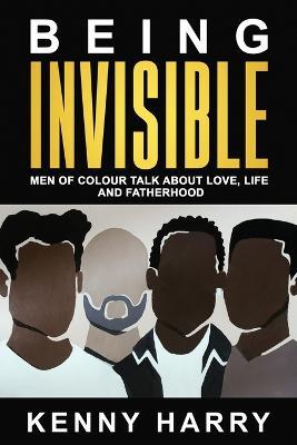 Being Invisible: Men of Colour Talk About Love, Life, and Fatherhood - Kenny Harry