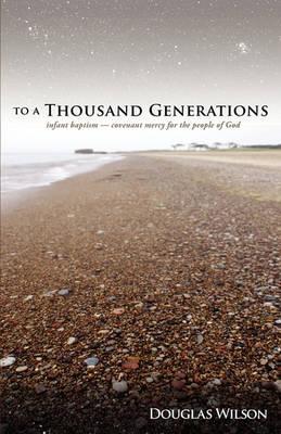 To a Thousand Generations: Infant Baptism: Covenant Mercy for the People of God - Douglas Wilson