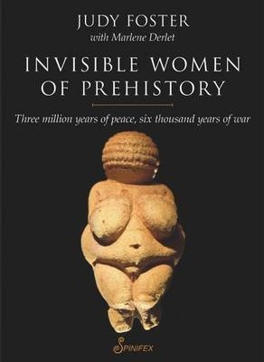 Invisible Women of Prehistory: Three Million Years of Peace, Six Thousand Years of War - Judy Foster