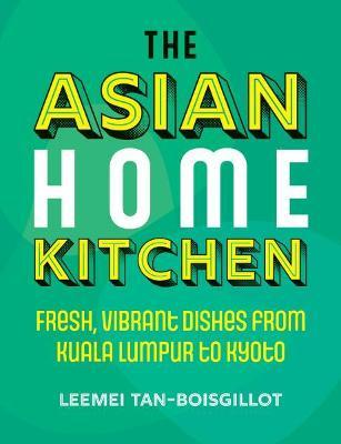 The Asian Home Kitchen: Fresh, Vibrant Dishes from Kuala Lumpur to Kyoto - Leemei Tan-boisgillot