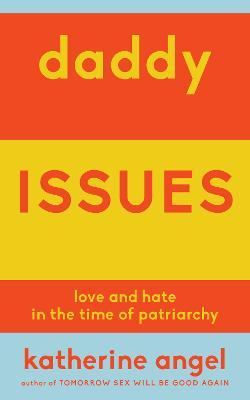 Daddy Issues: Love and Hate in the Time of Patriarchy - Katherine Angel