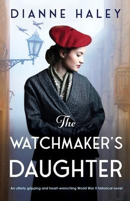 The Watchmaker's Daughter: An utterly gripping and heart-wrenching World War II historical novel - Dianne Haley