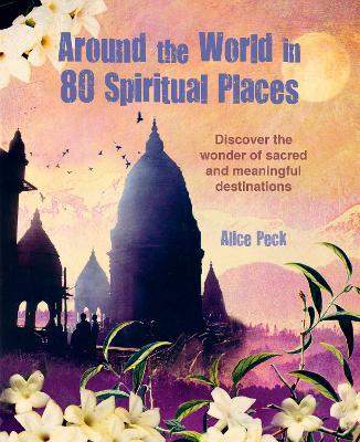 Around the World in 80 Spiritual Places: Discover the Wonder of Sacred and Meaningful Destinations - Alice Peck