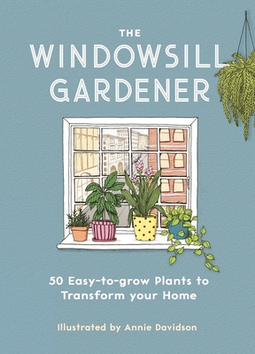 The Windowsill Gardener: 50 Easy-To-Grow Plants to Transform Your Home - Annie Davidson