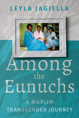Among the Eunuchs: A Muslim Transgender Journey - Leyla Jagiella