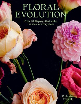 Floral Evolution: Over 20 Displays That Make the Most of Every Stem - Catherine Foxwell