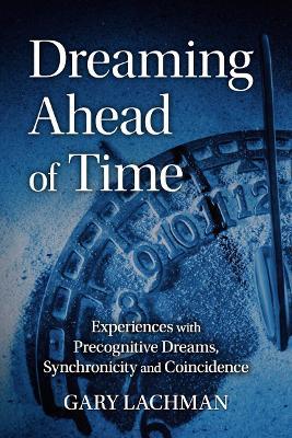 Dreaming Ahead of Time: Experiences with Precognitive Dreams, Synchronicity and Coincidence - Gary Lachman
