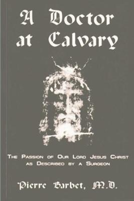 A Doctor at Calvary - The Passion of Our Lord Jesus Christ as Described by a Surgeon - Pierre Barbet