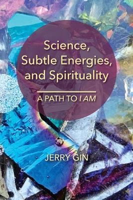 Science, Subtle Energies, and Spirituality: A Path to I AM - Jerry Gin