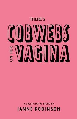 There's Cobwebs On Her Vagina: A Collection of Poems - Janne Robinson