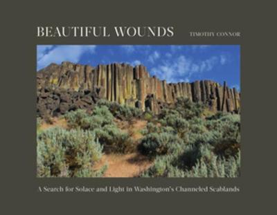 Beautiful Wounds: A Search for Solace and Light in Washington's Channeled Scablands - Timothy Connor