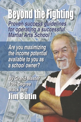Beyond the Fighting: Proven Success Guidelines for Operating a Successful Martial Arts School! - Jim Butin