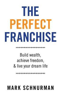 The Perfect Franchise: Build Wealth, Achieve Freedom, & Live Your Dream Life - Mark Schnurman