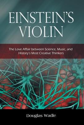 Einstein's Violin: The Love Affair Between Science, Music, and History's Most Creative Thinkers - Douglas Wadle