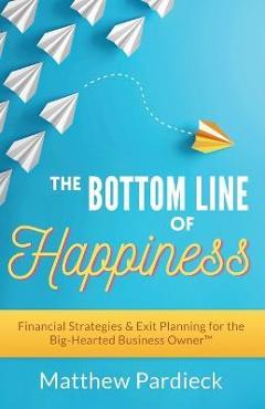 Coperta cărții 'The Bottom Line of Happiness: Financial Strategies & Exit Planning for the Big-Hearted Business Owner - Matthew D.'