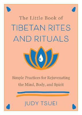 The Little Book of Tibetan Rites and Rituals: Simple Practices for Rejuvenating the Mind, Body, and Spirit - Judy Tsuei