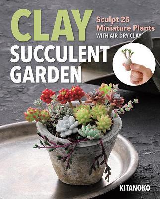 Clay Succulent Garden: Sculpt 25 Miniature Plants with Air-Dry Clay - Kitanoko