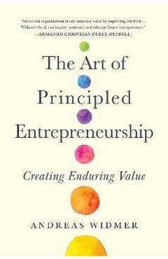 Poza produsului The Art of Principled Entrepreneurship: Creating Enduring Value - Andreas Widmer