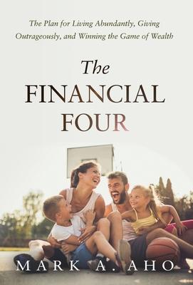 The Financial Four: The Plan for Living Abundantly, Giving Outrageously, and Winning the Game of Wealth - Mark A. Aho
