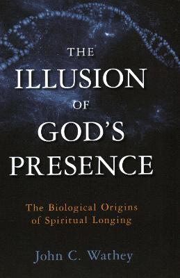 The Illusion of God's Presence: The Biological Origins of Spiritual Longing - John C. Wathey