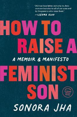 How to Raise a Feminist Son: A Memoir & Manifesto - Sonora Jha