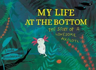 My Life at the Bottom: The Story of a Lonesome Axolotl - Linda Bondestam