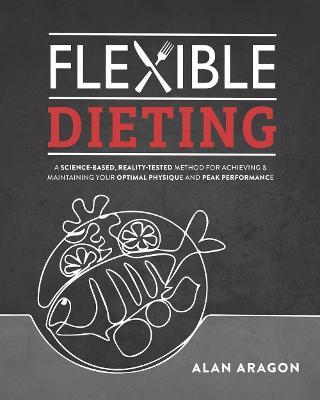 Flexible Dieting: A Science-Based, Reality-Tested Method for Achieving and Maintaining Your Optima L Physique, Performance and Health - Alan Aragon