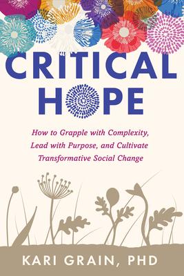 Critical Hope: How to Grapple with Complexity, Lead with Purpose, and Cultivate Transformative Social Change - Kari Grain