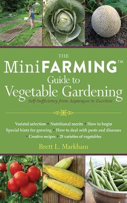 The Mini Farming Guide to Vegetable Gardening: Self-Sufficiency from Asparagus to Zucchini - Brett L. Markham