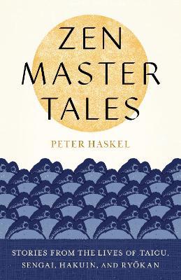Zen Master Tales: Stories from the Lives of Taigu, Sengai, Hakuin, and Ryokan - Peter Haskel