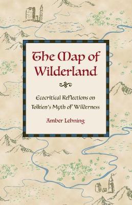 The Map of Wilderland: Ecocritical Reflections on Tolkien's Myth of Wilderness - Amber Lehning