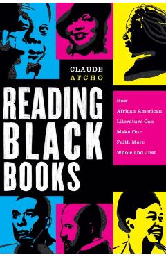 Reading Black Books: How African American Literature Can Make Our Faith More Whole and Just - Claude Atcho