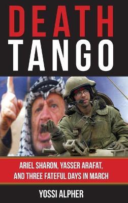 Death Tango: Ariel Sharon, Yasser Arafat, and Three Fateful Days in March - Yossi Alpher