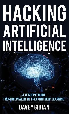 Hacking Artificial Intelligence: A Leader's Guide from Deepfakes to Breaking Deep Learning - Davey Gibian