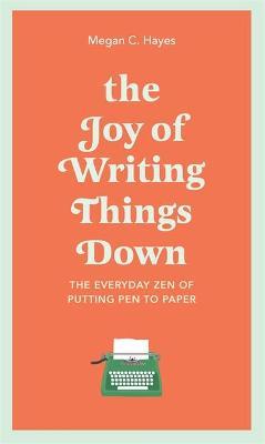 The Joy of Writing Things Down: The Everyday Zen of Putting Pen to Paper - Megan Hayes