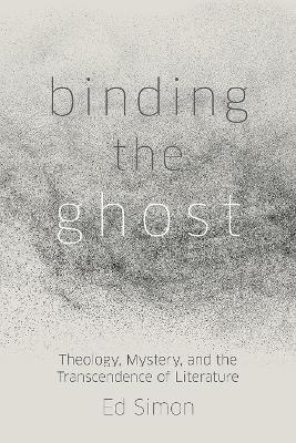Binding the Ghost: Theology, Mystery, and the Transcendence of Literature - Ed Simon