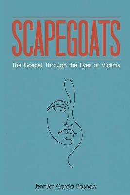 Scapegoats: The Gospel Through the Eyes of Victims - Jennifer Garcia Bashaw