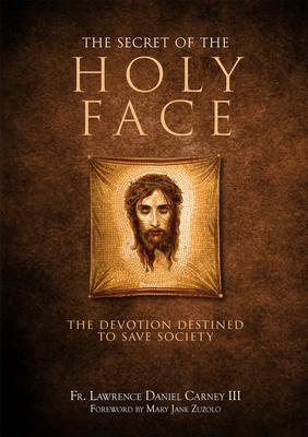 The Secret of the Holy Face: The Devotion Destined to Save Society - Lawrence Daniel Carney