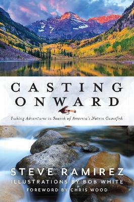 Casting Onward: Fishing Adventures in Search of America's Native Gamefish - Steve Ramirez