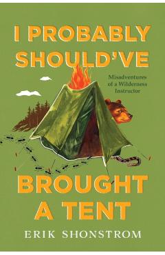 I Probably Should've Brought a Tent: Misadventures of a Wilderness Instructor - Erik Shonstrom