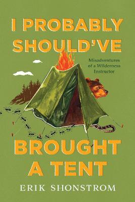 I Probably Should've Brought a Tent: Misadventures of a Wilderness Instructor - Erik Shonstrom