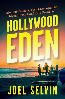 Hollywood Eden: Electric Guitars, Fast Cars, and the Myth of the California Paradise - Joel Selvin
