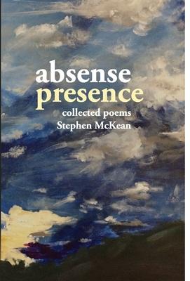 Absence Presence: collected poems of Stephen McKean - Stephen Mckean