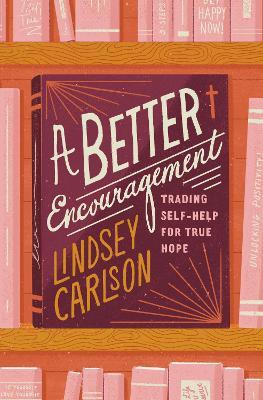 A Better Encouragement: Trading Self-Help for True Hope - Lindsey Carlson