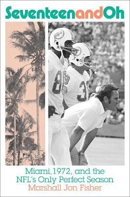 Seventeen and Oh: Miami, 1972, and the Nfl's Only Perfect Season - Marshall Jon Fisher