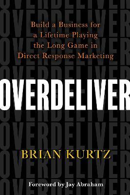 Overdeliver: Build a Business for a Lifetime Playing the Long Game in Direct Response Marketing - Brian Kurtz