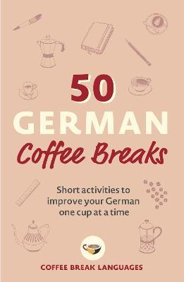50 German Coffee Breaks: Short Activities to Improve Your German One Cup at a Time - Coffee Break Languages