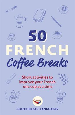 50 French Coffee Breaks: Short Activities to Improve Your French One Cup at a Time - Coffee Break Languages