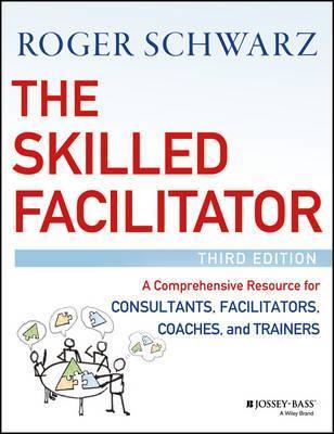 The Skilled Facilitator: A Comprehensive Resource for Consultants, Facilitators, Coaches, and Trainers - Roger M. Schwarz