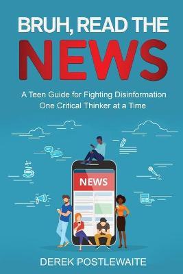 Bruh, Read the News: A Teen Guide for Fighting Disinformation, One Critical Thinker at a Time - Derek Postlewaite